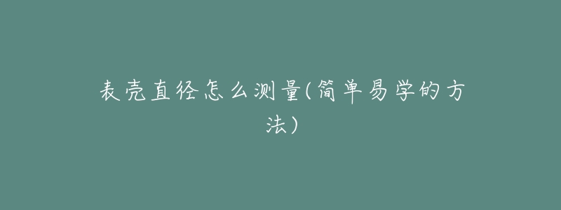 表壳直径怎么测量(简单易学的方法)