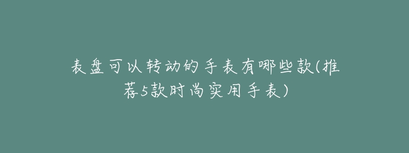 表盘可以转动的手表有哪些款(推荐5款时尚实用手表)