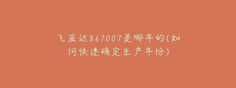 飞亚达867007是哪年的(如何快速确定生产年份)