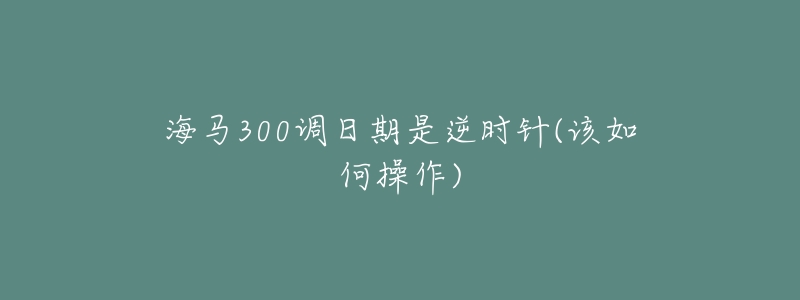 海马300调日期是逆时针(该如何操作)