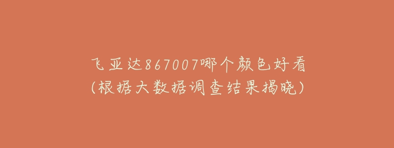 飞亚达867007哪个颜色好看(根据大数据调查结果揭晓)