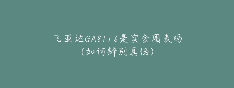 飞亚达GA8116是实金圈表吗(如何辨别真伪)