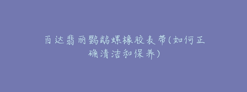 百达翡丽鹦鹉螺橡胶表带(如何正确清洁和保养)