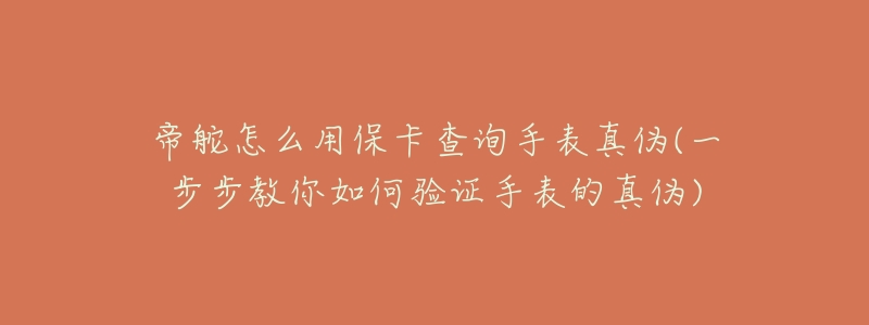 帝舵怎么用保卡查询手表真伪(一步步教你如何验证手表的真伪)