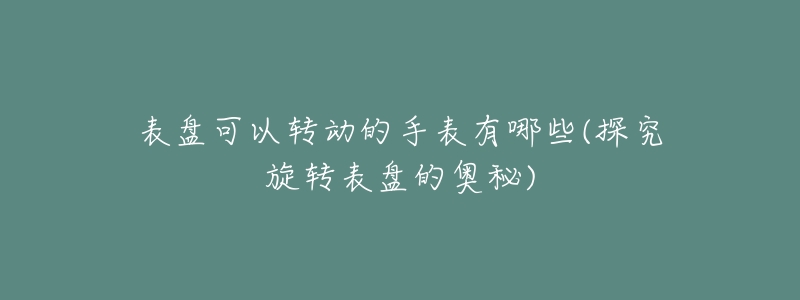 表盘可以转动的手表有哪些(探究旋转表盘的奥秘)