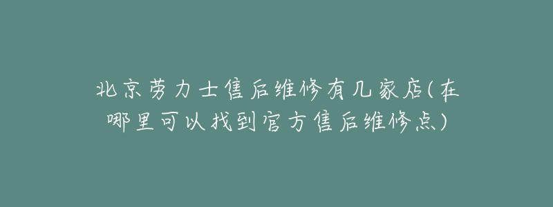 北京劳力士售后维修有几家店(在哪里可以找到官方售后维修点)