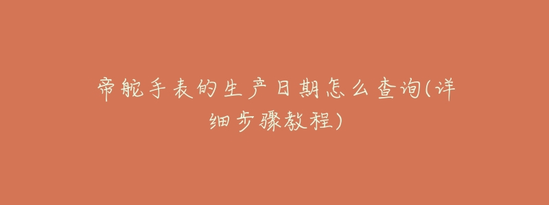 帝舵手表的生产日期怎么查询(详细步骤教程)