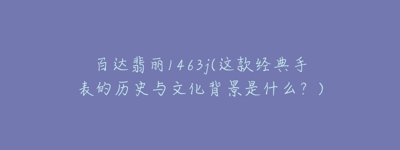 百达翡丽1463j(这款经典手表的历史与文化背景是什么？)