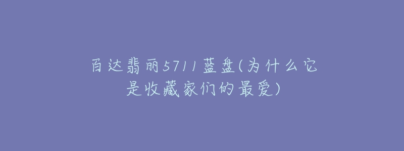 百达翡丽5711蓝盘(为什么它是收藏家们的最爱)