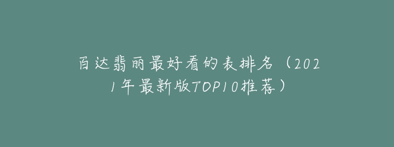 百达翡丽最好看的表排名（2021年最新版TOP10推荐）