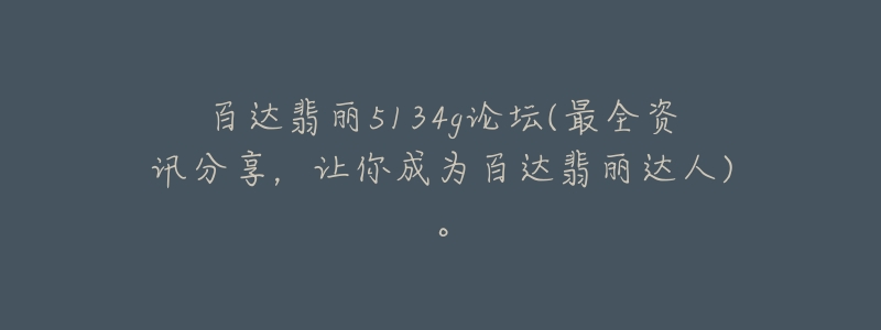 百达翡丽5134g论坛(最全资讯分享，让你成为百达翡丽达人)。