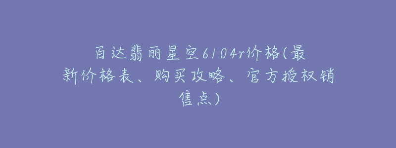 百达翡丽星空6104r价格(最新价格表、购买攻略、官方授权销售点)