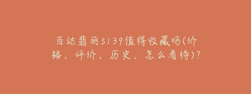 百达翡丽5139值得收藏吗(价格、评价、历史、怎么看待)？