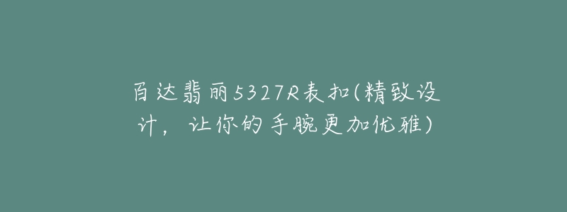 百达翡丽5327R表扣(精致设计，让你的手腕更加优雅)