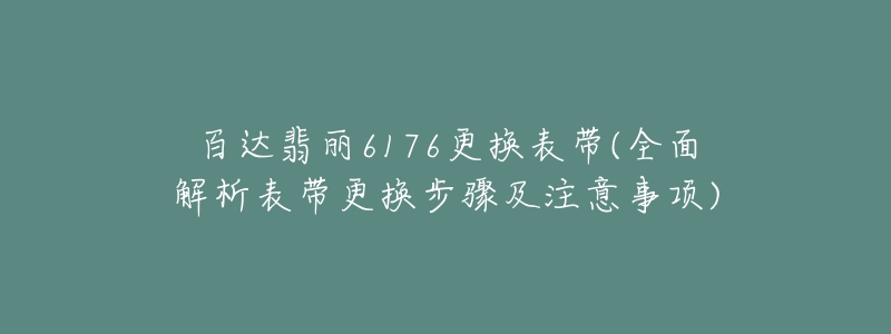 百达翡丽6176更换表带(全面解析表带更换步骤及注意事项)