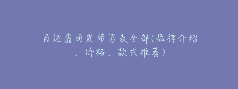 百达翡丽皮带男表全部(品牌介绍、价格、款式推荐)