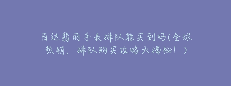 百达翡丽手表排队能买到吗(全球热销，排队购买攻略大揭秘！)