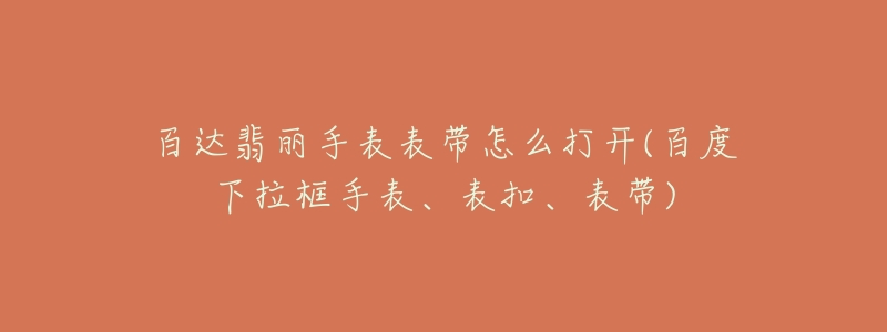 百达翡丽手表表带怎么打开(百度下拉框手表、表扣、表带)