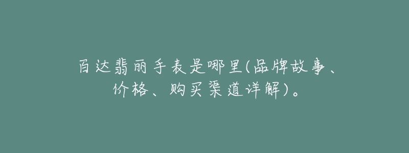 百达翡丽手表是哪里(品牌故事、价格、购买渠道详解)。