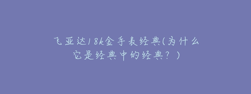 飞亚达18k金手表经典(为什么它是经典中的经典？)