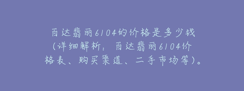 百达翡丽6104的价格是多少钱(详细解析：百达翡丽6104价格表、购买渠道、二手市场等)。