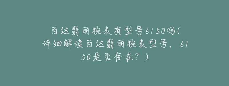 百达翡丽腕表有型号6150吗(详细解读百达翡丽腕表型号，6150是否存在？)