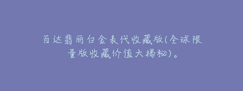 百达翡丽白金表代收藏版(全球限量版收藏价值大揭秘)。