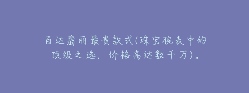 百达翡丽最贵款式(珠宝腕表中的顶级之选，价格高达数千万)。