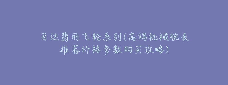 百达翡丽飞轮系列(高端机械腕表推荐价格参数购买攻略)