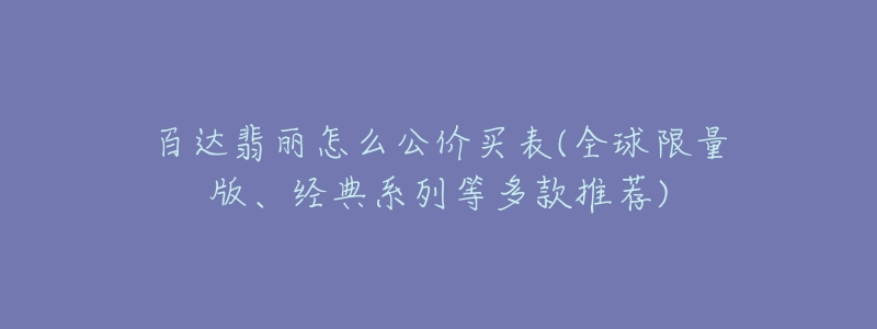 百达翡丽怎么公价买表(全球限量版、经典系列等多款推荐)