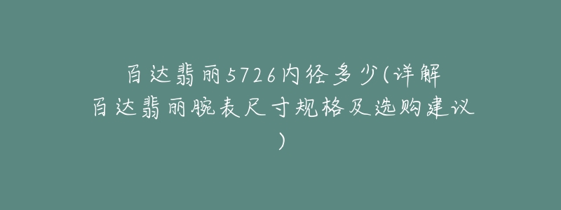 百达翡丽5726内径多少(详解百达翡丽腕表尺寸规格及选购建议)