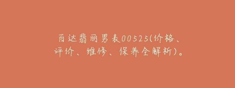 百达翡丽男表00525(价格、评价、维修、保养全解析)。