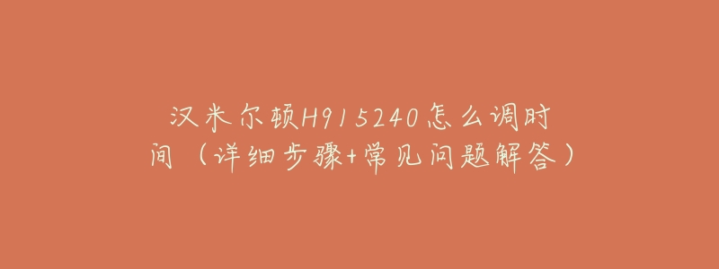 汉米尔顿H915240怎么调时间（详细步骤+常见问题解答）