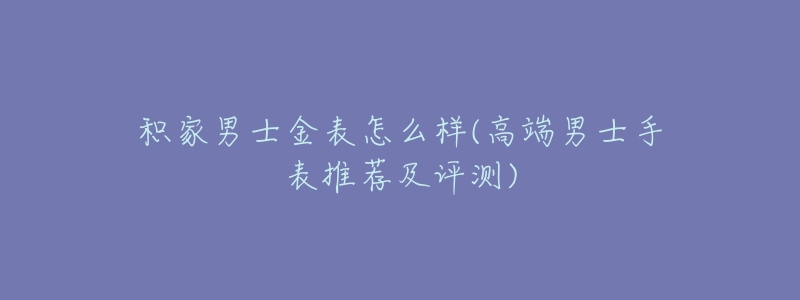 积家男士金表怎么样(高端男士手表推荐及评测)