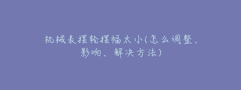 机械表摆轮摆幅太小(怎么调整、影响、解决方法)