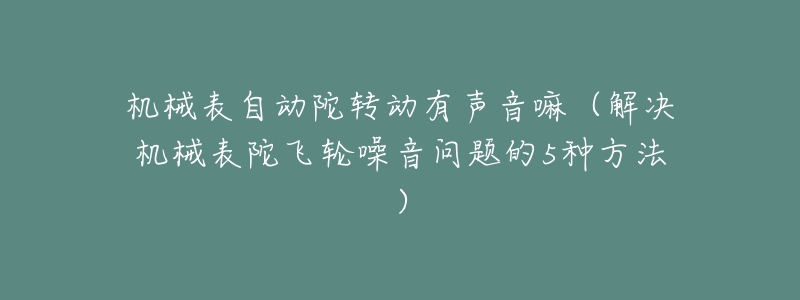 机械表自动陀转动有声音嘛（解决机械表陀飞轮噪音问题的5种方法）