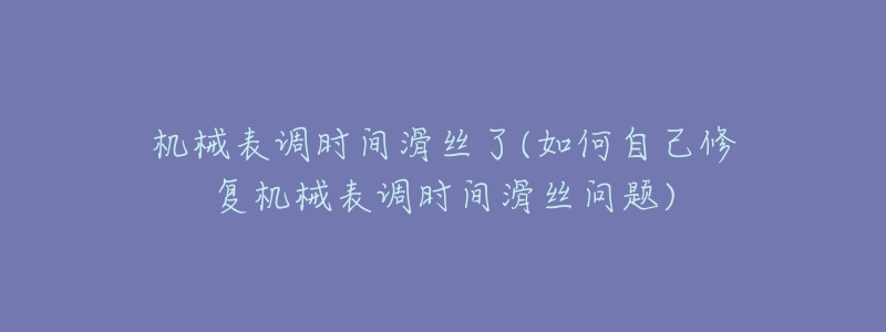 机械表调时间滑丝了(如何自己修复机械表调时间滑丝问题)