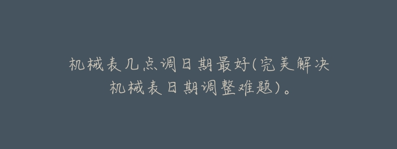 机械表几点调日期最好(完美解决机械表日期调整难题)。