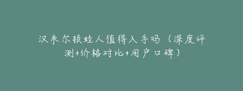 汉米尔顿蛙人值得入手吗（深度评测+价格对比+用户口碑）