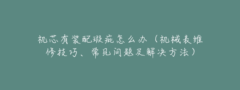 机芯有装配瑕疵怎么办（机械表维修技巧、常见问题及解决方法）