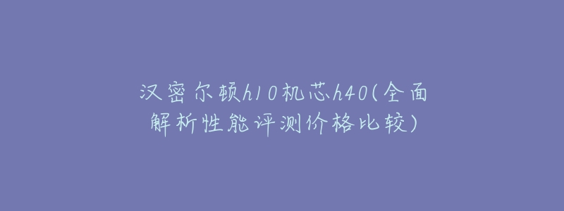 汉密尔顿h10机芯h40(全面解析性能评测价格比较)