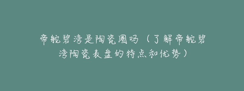 帝舵碧湾是陶瓷圈吗（了解帝舵碧湾陶瓷表盘的特点和优势）