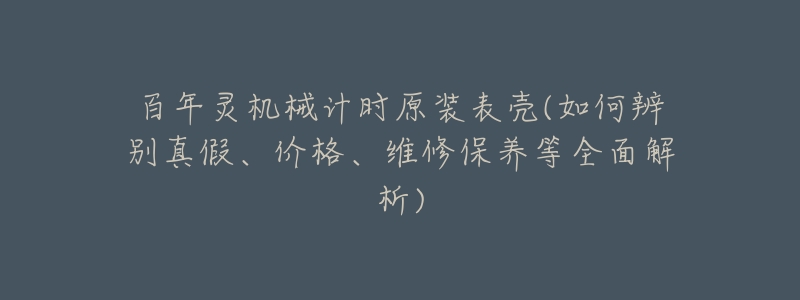 百年灵机械计时原装表壳(如何辨别真假、价格、维修保养等全面解析)