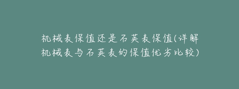 机械表保值还是石英表保值(详解机械表与石英表的保值优劣比较)