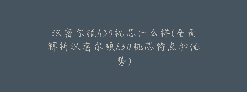 汉密尔顿h30机芯什么样(全面解析汉密尔顿h30机芯特点和优势)