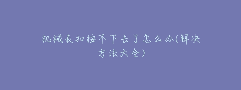 机械表扣按不下去了怎么办(解决方法大全)