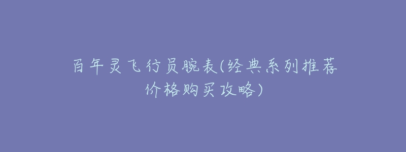 百年灵飞行员腕表(经典系列推荐价格购买攻略)