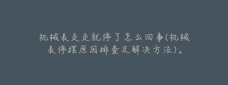 机械表走走就停了怎么回事(机械表停摆原因排查及解决方法)。