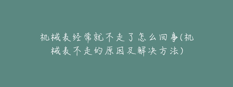 机械表经常就不走了怎么回事(机械表不走的原因及解决方法)