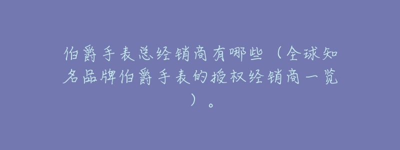 伯爵手表总经销商有哪些（全球知名品牌伯爵手表的授权经销商一览）。